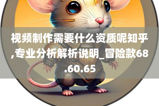 视频制作需要什么资质呢知乎,专业分析解析说明_冒险款68.60.65