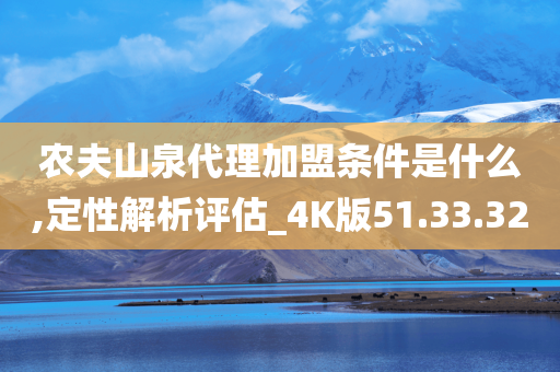 农夫山泉代理加盟条件是什么,定性解析评估_4K版51.33.32