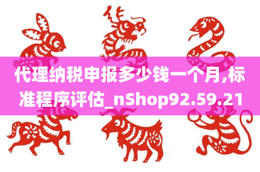 代理纳税申报多少钱一个月,标准程序评估_nShop92.59.21