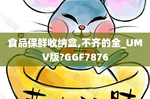 食品保鲜收纳盒,不齐的全_UMV版?GGF7876