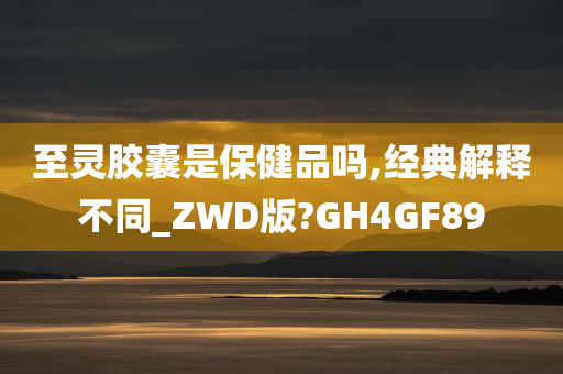 至灵胶囊是保健品吗,经典解释不同_ZWD版?GH4GF89