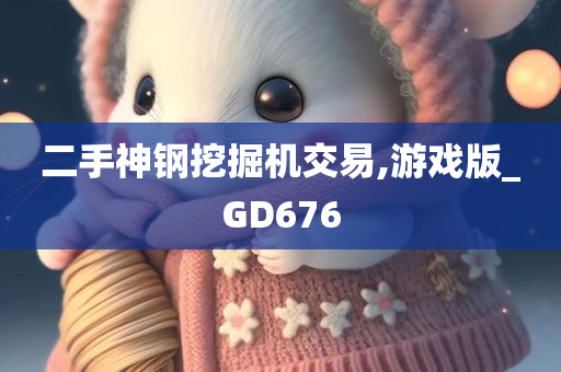 二手神钢挖掘机交易,游戏版_GD676