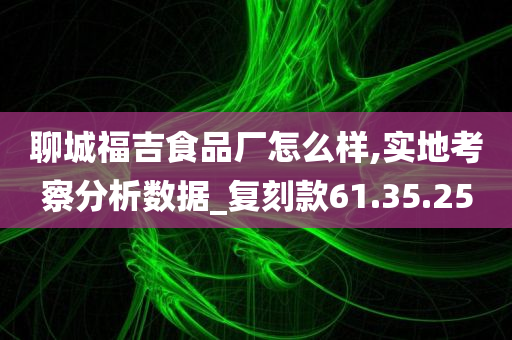 聊城福吉食品厂怎么样,实地考察分析数据_复刻款61.35.25