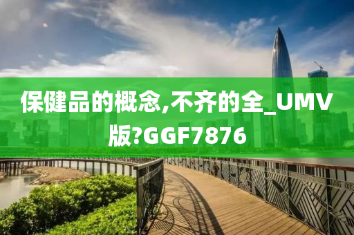 保健品的概念,不齐的全_UMV版?GGF7876