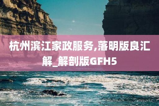 杭州滨江家政服务,落明版良汇解_解剖版GFH5