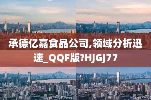 承德亿嘉食品公司,领域分析迅速_QQF版?HJGJ77