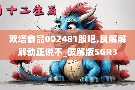 双塔食品002481股吧,良解解解动正说不_破解版SGR3