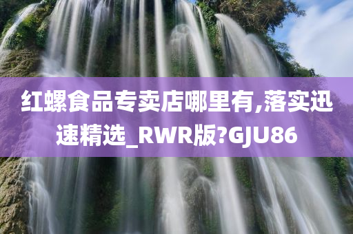 红螺食品专卖店哪里有,落实迅速精选_RWR版?GJU86