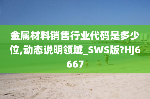 金属材料销售行业代码是多少位,动态说明领域_SWS版?HJ6667