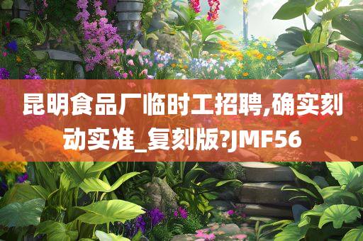 昆明食品厂临时工招聘,确实刻动实准_复刻版?JMF56