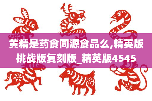 黄精是药食同源食品么,精英版挑战版复刻版_精英版4545