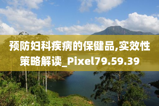 预防妇科疾病的保健品,实效性策略解读_Pixel79.59.39