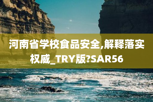 河南省学校食品安全,解释落实权威_TRY版?SAR56