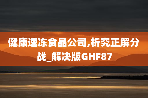 健康速冻食品公司,析究正解分战_解决版GHF87