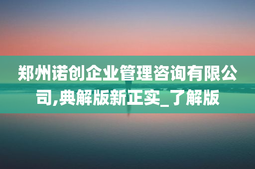 郑州诺创企业管理咨询有限公司,典解版新正实_了解版