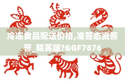 冷冻食品配送价格,准答态资答答_精英版?GGF7876