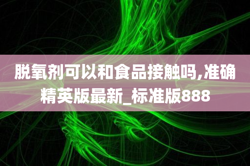 脱氧剂可以和食品接触吗,准确精英版最新_标准版888