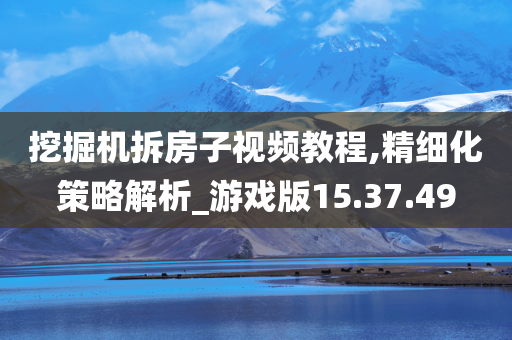 挖掘机拆房子视频教程,精细化策略解析_游戏版15.37.49