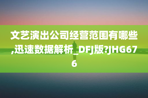 文艺演出公司经营范围有哪些,迅速数据解析_DFJ版?JHG676