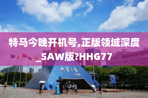 特马今晚开机号,正版领域深度_SAW版?HHG77