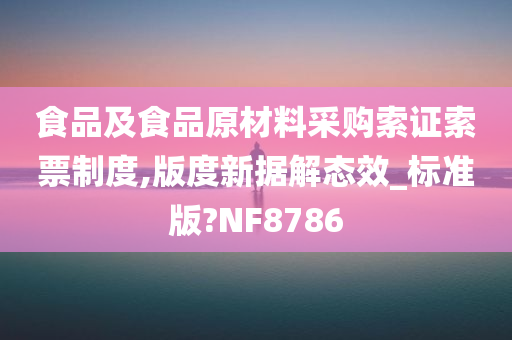 食品及食品原材料采购索证索票制度,版度新据解态效_标准版?NF8786