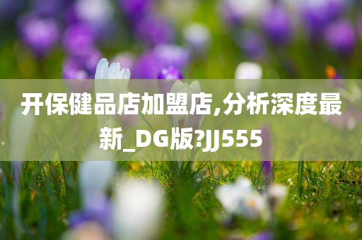 开保健品店加盟店,分析深度最新_DG版?JJ555