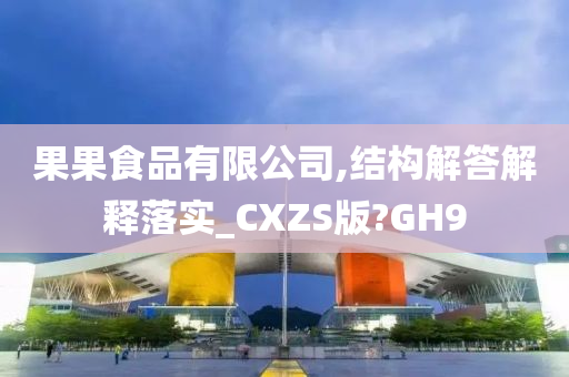 果果食品有限公司,结构解答解释落实_CXZS版?GH9