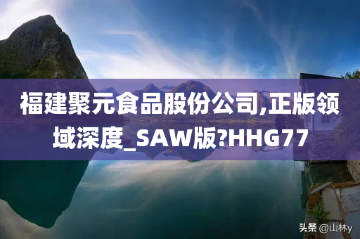 福建聚元食品股份公司,正版领域深度_SAW版?HHG77