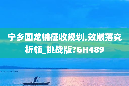 宁乡回龙铺征收规划,效版落究析领_挑战版?GH489