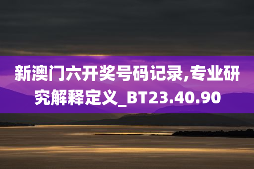 新澳门六开奖号码记录,专业研究解释定义_BT23.40.90