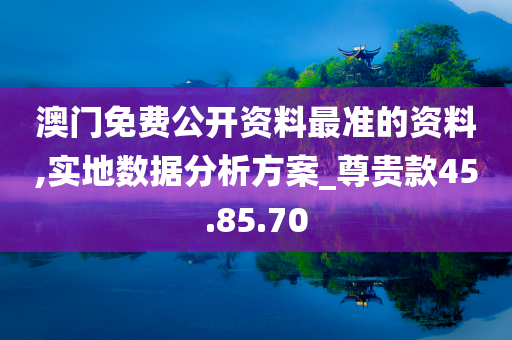 澳门免费公开资料最准的资料,实地数据分析方案_尊贵款45.85.70