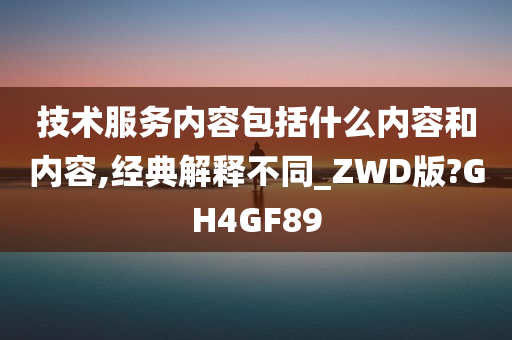 技术服务内容包括什么内容和内容,经典解释不同_ZWD版?GH4GF89