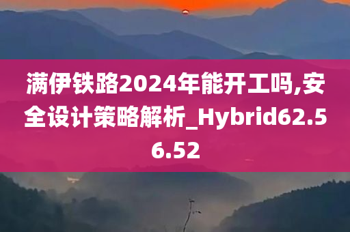 满伊铁路2024年能开工吗,安全设计策略解析_Hybrid62.56.52