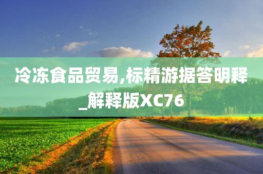 冷冻食品贸易,标精游据答明释_解释版XC76