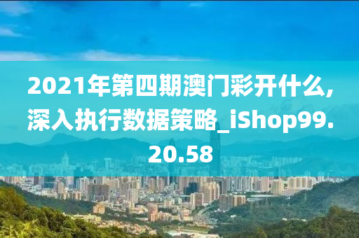 2021年第四期澳门彩开什么,深入执行数据策略_iShop99.20.58