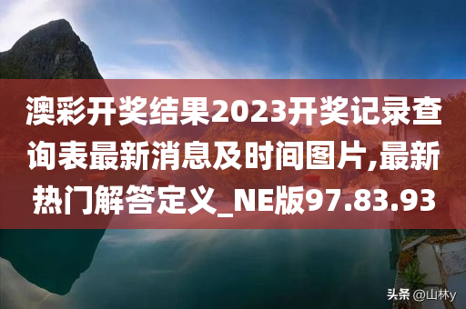 澳彩开奖结果2023开奖记录查询表最新消息及时间图片,最新热门解答定义_NE版97.83.93