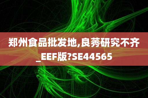 郑州食品批发地,良莠研究不齐_EEF版?SE44565