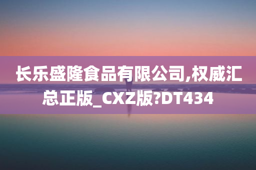 长乐盛隆食品有限公司,权威汇总正版_CXZ版?DT434