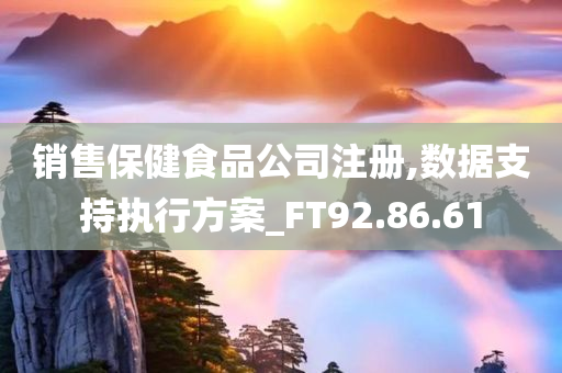 销售保健食品公司注册,数据支持执行方案_FT92.86.61