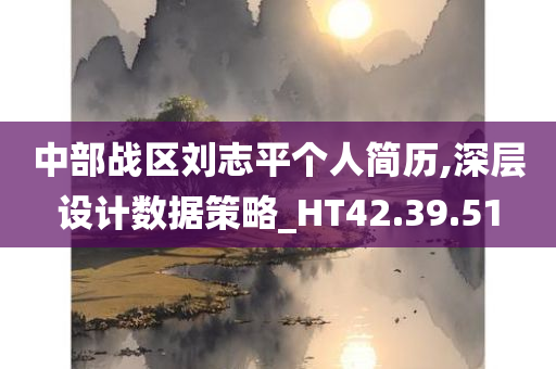 中部战区刘志平个人简历,深层设计数据策略_HT42.39.51