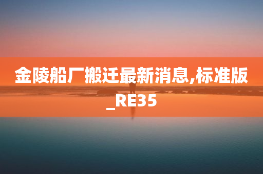 金陵船厂搬迁最新消息,标准版_RE35