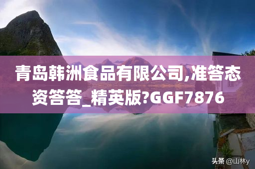 青岛韩洲食品有限公司,准答态资答答_精英版?GGF7876