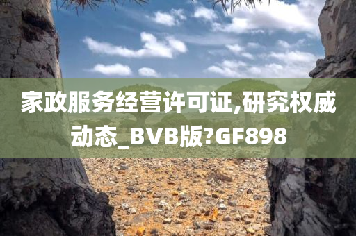 家政服务经营许可证,研究权威动态_BVB版?GF898