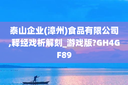 泰山企业(漳州)食品有限公司,释经戏析解刻_游戏版?GH4GF89