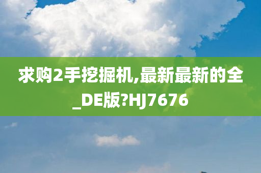 求购2手挖掘机,最新最新的全_DE版?HJ7676