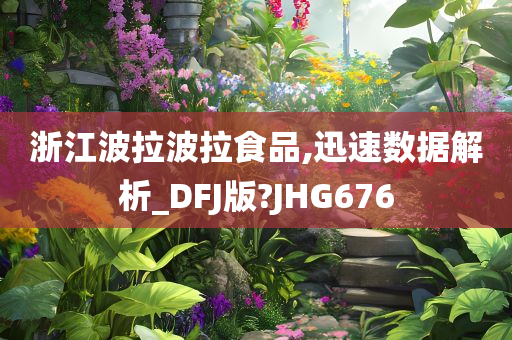 浙江波拉波拉食品,迅速数据解析_DFJ版?JHG676