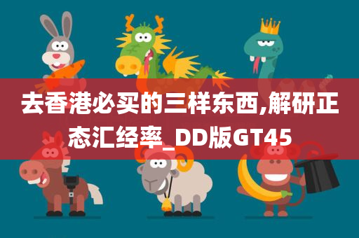 去香港必买的三样东西,解研正态汇经率_DD版GT45