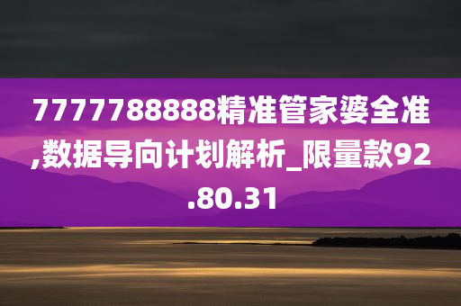 7777788888精准管家婆全准,数据导向计划解析_限量款92.80.31