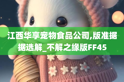 江西华享宠物食品公司,版准据据选解_不解之缘版FF45