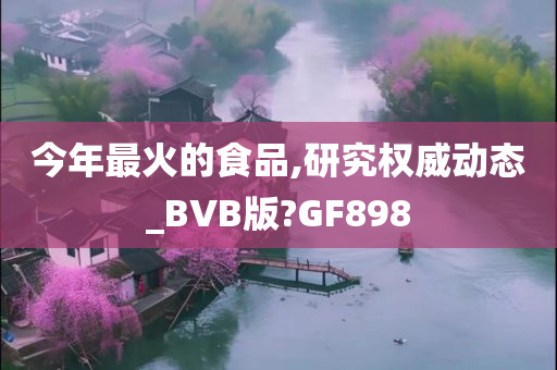 今年最火的食品,研究权威动态_BVB版?GF898